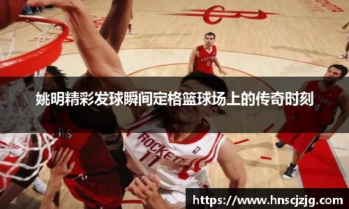 姚明精彩发球瞬间定格篮球场上的传奇时刻