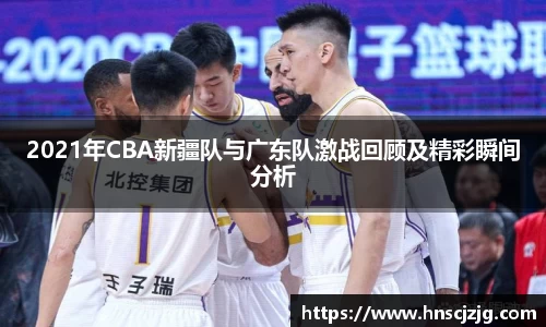 2021年CBA新疆队与广东队激战回顾及精彩瞬间分析