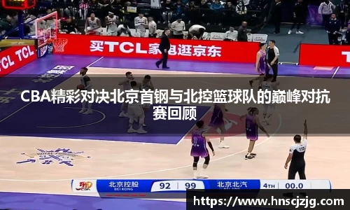 CBA精彩对决北京首钢与北控篮球队的巅峰对抗赛回顾