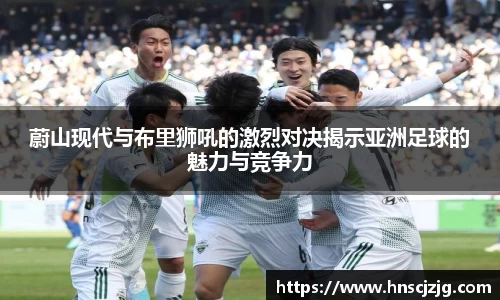 蔚山现代与布里狮吼的激烈对决揭示亚洲足球的魅力与竞争力