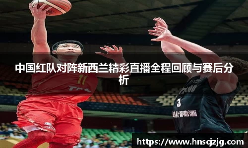 中国红队对阵新西兰精彩直播全程回顾与赛后分析