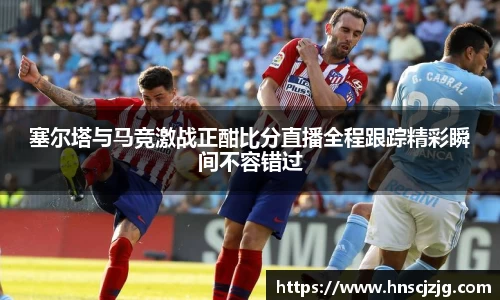 塞尔塔与马竞激战正酣比分直播全程跟踪精彩瞬间不容错过