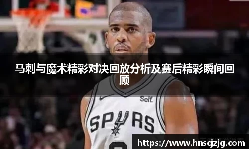 马刺与魔术精彩对决回放分析及赛后精彩瞬间回顾