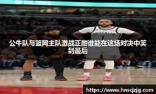 公牛队与篮网主队激战正酣谁能在这场对决中笑到最后