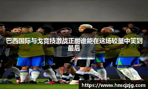 巴西国际与戈竞技激战正酣谁能在这场较量中笑到最后