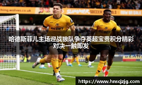 k1体育哈德斯菲儿主场迎战狼队争夺英超宝贵积分精彩对决一触即发